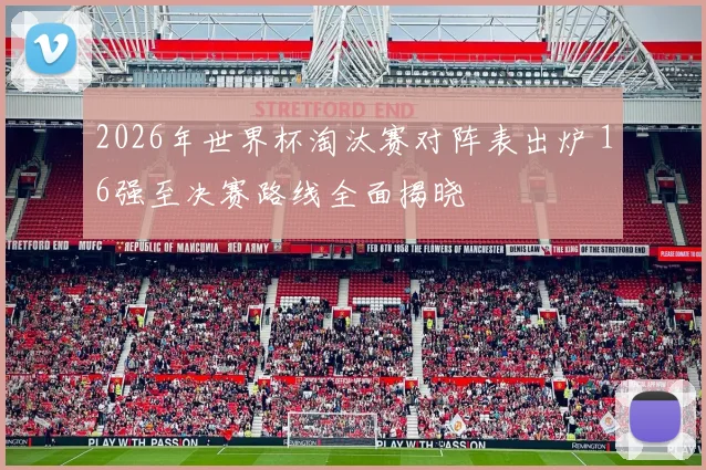 2026年世界杯淘汰赛对阵表出炉 16强至决赛路线全面揭晓