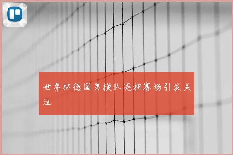 世界杯德国男模队亮相赛场引发关注