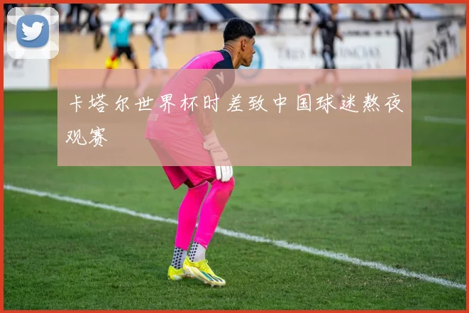 卡塔尔世界杯时差致中国球迷熬夜观赛