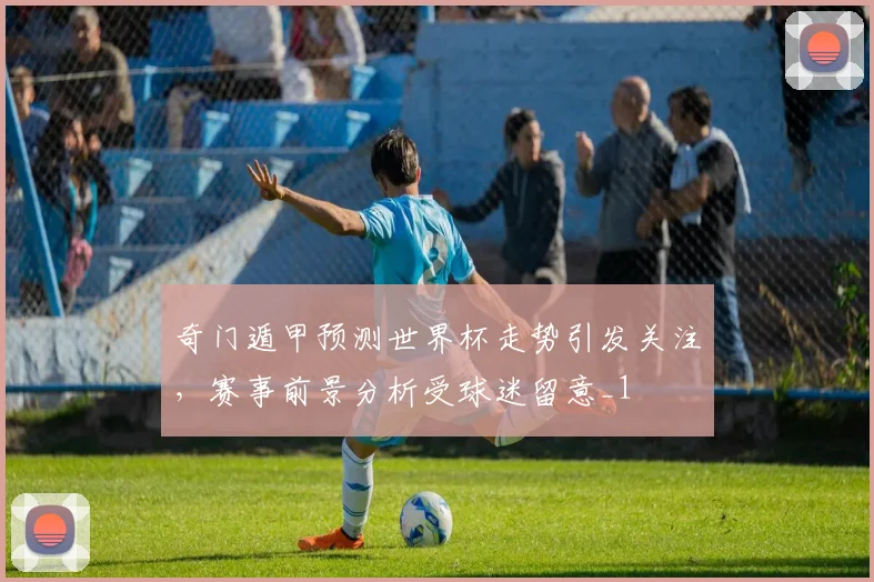 奇门遁甲预测世界杯走势引发关注,赛事前景分析受球迷留意_1