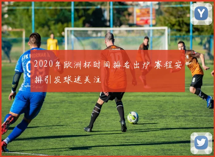 2020年欧洲杯时间排名出炉 赛程安排引发球迷关注