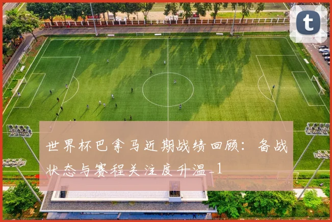 世界杯巴拿马近期战绩回顾:备战状态与赛程关注度升温_1