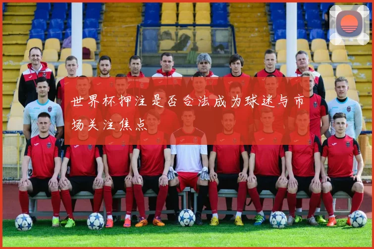 世界杯押注是否合法成为球迷与市场关注焦点