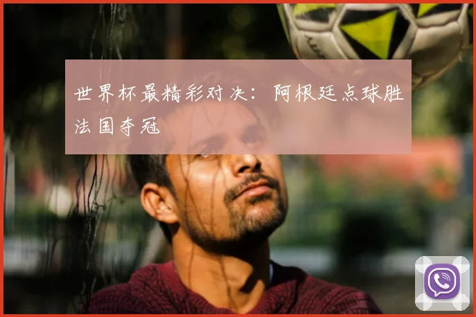 世界杯最精彩对决:阿根廷点球胜法国夺冠