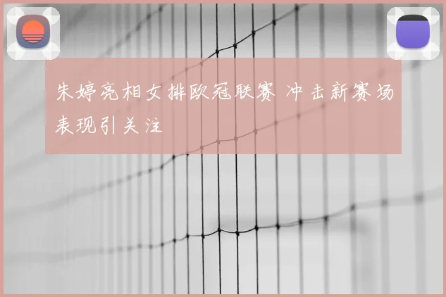 朱婷亮相女排欧冠联赛 冲击新赛场表现引关注