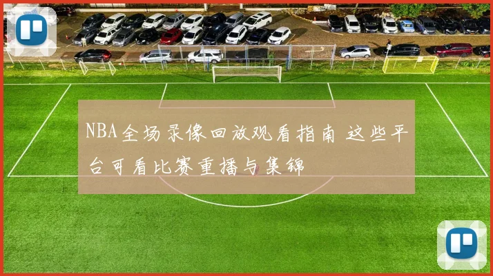 NBA全场录像回放观看指南 这些平台可看比赛重播与集锦