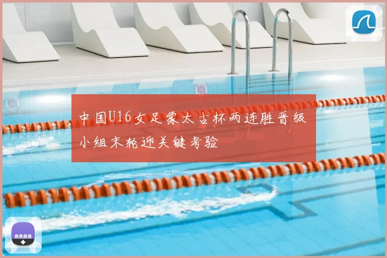 中国U16女足蒙太古杯两连胜晋级 小组末轮迎关键考验