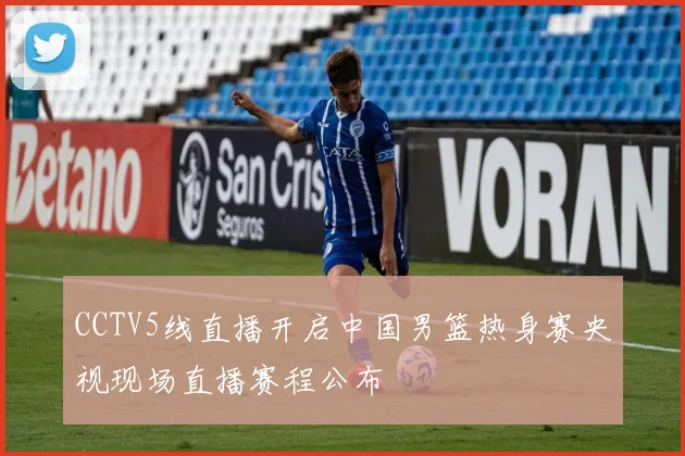 CCTV5线直播开启中国男篮热身赛央视现场直播赛程公布