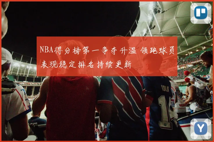 NBA得分榜第一争夺升温 领跑球员表现稳定排名持续更新