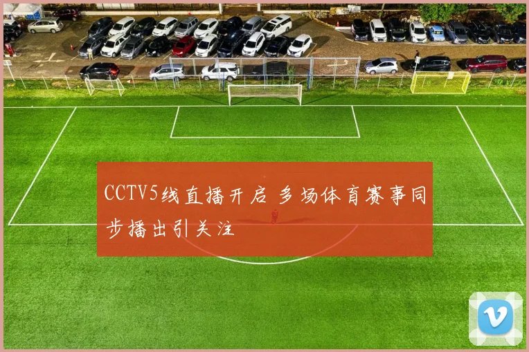 CCTV5线直播开启 多场体育赛事同步播出引关注