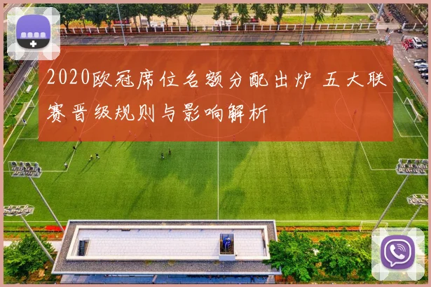 2020欧冠席位名额分配出炉 五大联赛晋级规则与影响解析