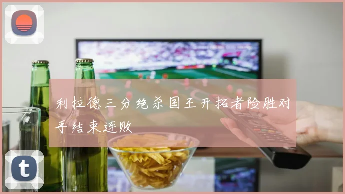 利拉德三分绝杀国王开拓者险胜对手结束连败