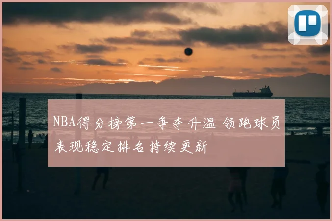 NBA得分榜第一争夺升温 领跑球员表现稳定排名持续更新