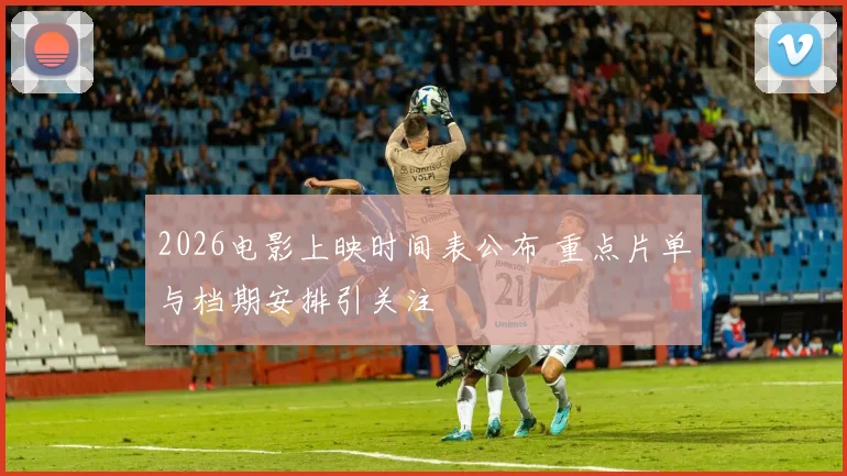 2026电影上映时间表公布 重点片单与档期安排引关注