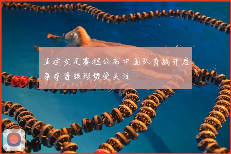亚运女足赛程公布中国队首战开启争夺晋级形势受关注