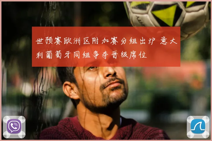 世预赛欧洲区附加赛分组出炉 意大利葡萄牙同组争夺晋级席位