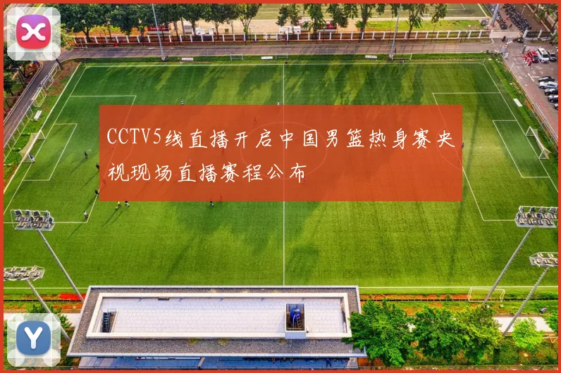 CCTV5线直播开启中国男篮热身赛央视现场直播赛程公布