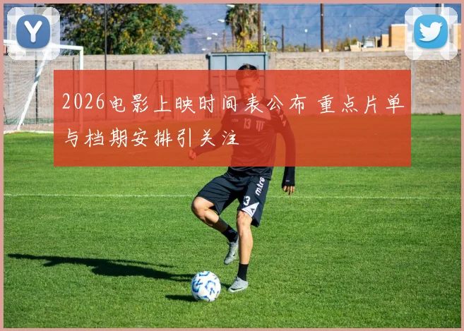2026电影上映时间表公布 重点片单与档期安排引关注
