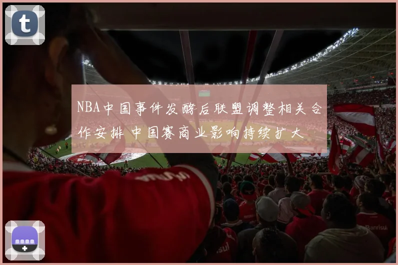 NBA中国事件发酵后联盟调整相关合作安排 中国赛商业影响持续扩大