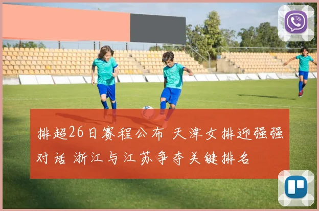 排超26日赛程公布 天津女排迎强强对话 浙江与江苏争夺关键排名