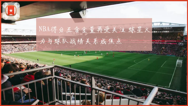 NBA得分王含金量再受关注 球星火力与球队战绩关系成焦点