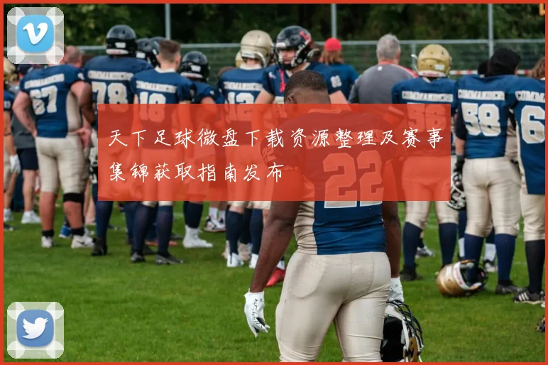 天下足球微盘下载资源整理及赛事集锦获取指南发布