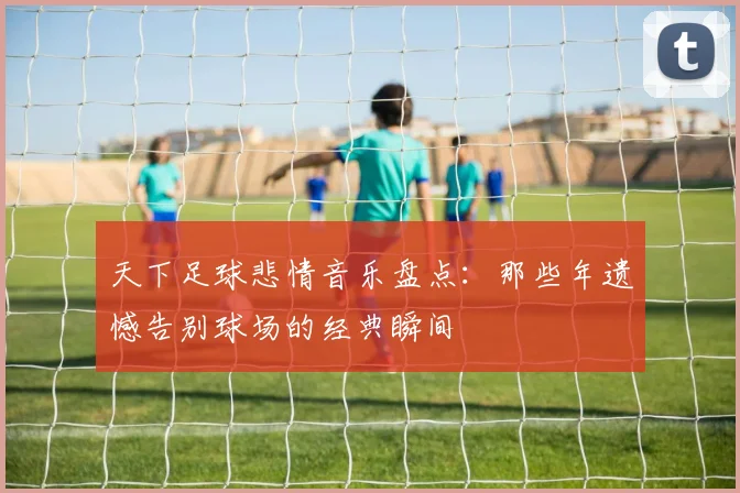 天下足球悲情音乐盘点：那些年遗憾告别球场的经典瞬间