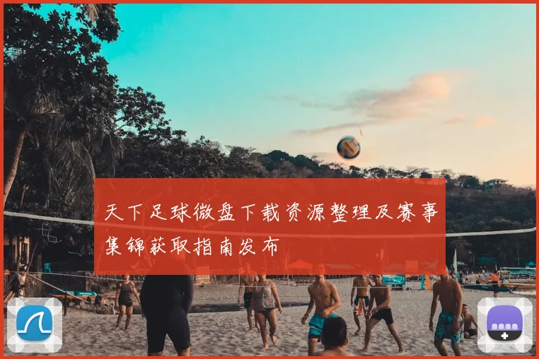 天下足球微盘下载资源整理及赛事集锦获取指南发布