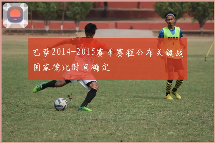 巴萨2014-2015赛季赛程公布关键战国家德比时间确定