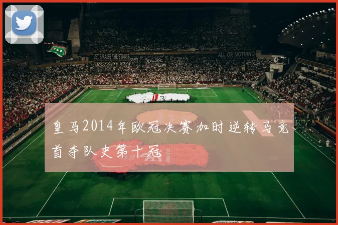 皇马2014年欧冠决赛加时逆转马竞首夺队史第十冠