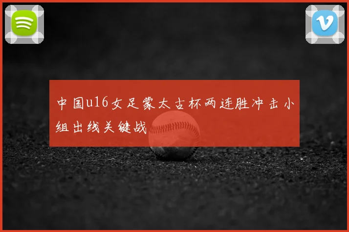 中国u16女足蒙太古杯两连胜冲击小组出线关键战