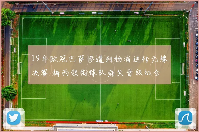 19年欧冠巴萨惨遭利物浦逆转无缘决赛 梅西领衔球队痛失晋级机会